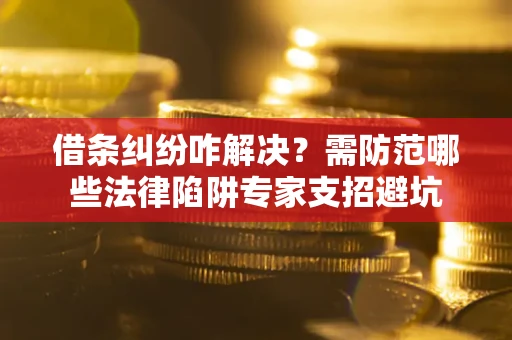 济南借条纠纷咋解决？需防范哪些法律陷阱专家支招避坑