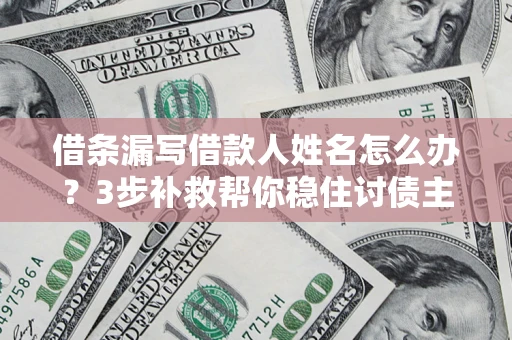 济南借条漏写借款人姓名怎么办？3步补救帮你稳住讨债主动权