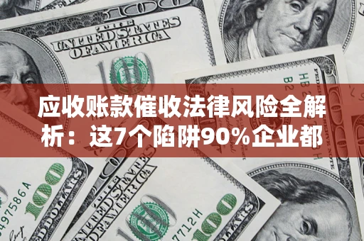 济南应收账款催收法律风险全解析：这7个陷阱90%企业都踩过（含合规应对指南）