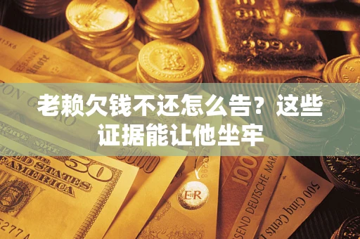 济南老赖欠钱不还怎么告？这些证据能让他坐牢