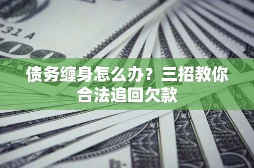 济南债务缠身怎么办？三招教你合法追回欠款