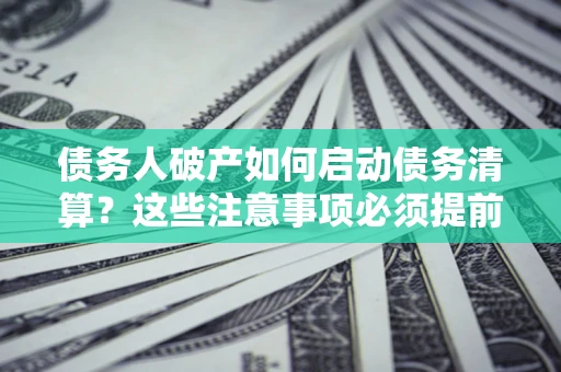 济南债务人破产如何启动债务清算？这些注意事项必须提前知道