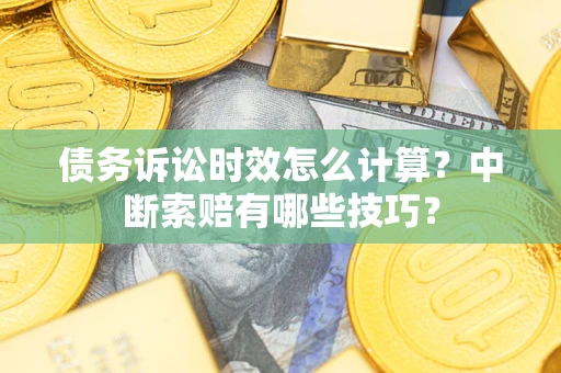 济南债务诉讼时效怎么计算？中断索赔有哪些技巧？