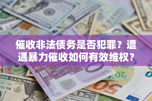 济南催收非法债务是否犯罪?遭遇暴力催收如何有效维权? 济南催收非法债务是否犯罪?遭遇暴力催收如何有效维权?