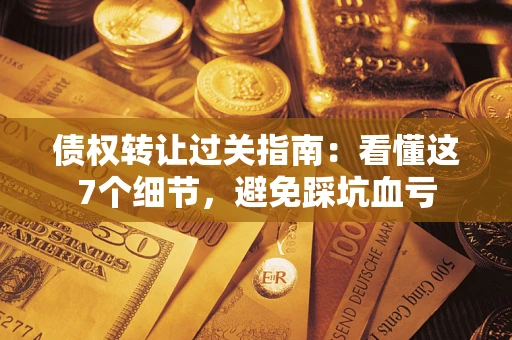 济南债权转让过关指南：看懂这7个细节，避免踩坑血亏