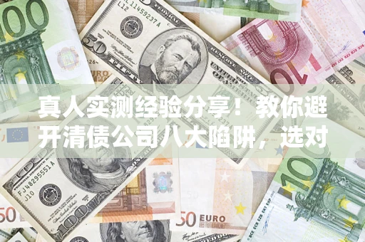 济南真人实测经验分享！教你避开清债公司八大陷阱，选对机构少走十年弯路