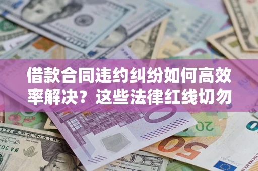 济南借款合同违约纠纷如何高效率解决？这些法律红线切勿触碰