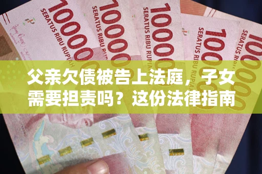 济南父亲欠债被告上法庭，子女需要担责吗？这份法律指南必须看完