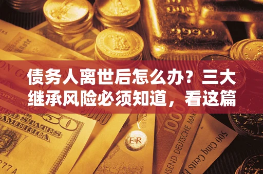 济南债务人离世后怎么办？三大继承风险必须知道，看这篇就够了