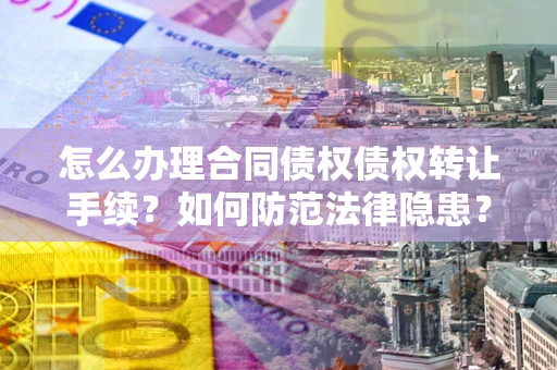 济南怎么办理合同债权债权转让手续？如何防范法律隐患？