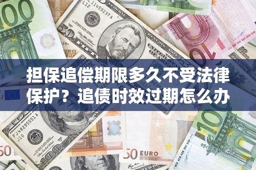 济南担保追偿期限多久不受法律保护？追债时效过期怎么办？