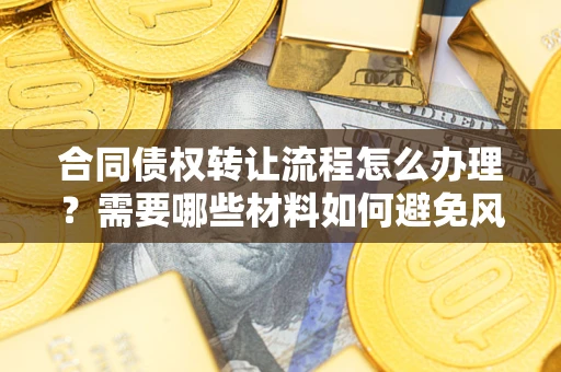 济南合同债权转让流程怎么办理？需要哪些材料如何避免风险？