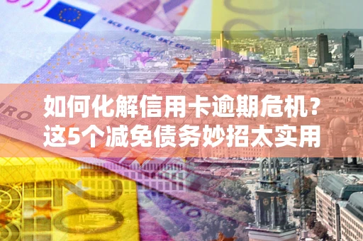 济南如何化解信用卡逾期危机？这5个减免债务妙招太实用