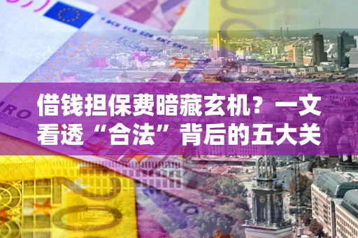 济南借钱担保费暗藏玄机？一文看透“合法”背后的五大关键陷阱