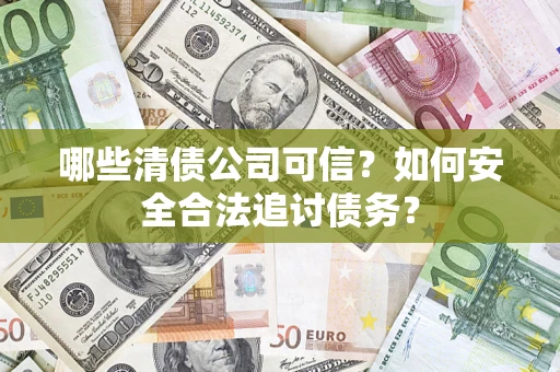 济南哪些清债公司可信？如何安全合法追讨债务？