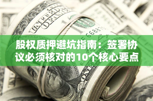 济南股权质押避坑指南:签署协议必须核对的10个核心要点 济南股权质押避坑指南:签署协议必须核对的10个核心要点