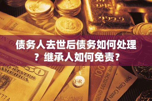 济南债务人去世后债务如何处理？继承人如何免责？