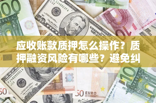 济南应收账款质押怎么操作？质押融资风险有哪些？避免纠纷高效融资技巧