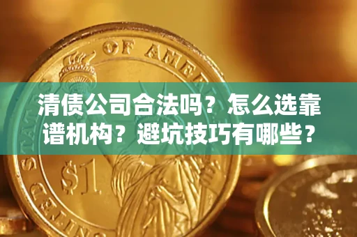 济南清债公司合法吗？怎么选靠谱机构？避坑技巧有哪些？