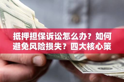 济南抵押担保诉讼怎么办？如何避免风险损失？四大核心策略全解读
