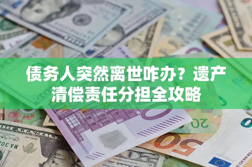 济南债务人突然离世咋办？遗产清偿责任分担全攻略