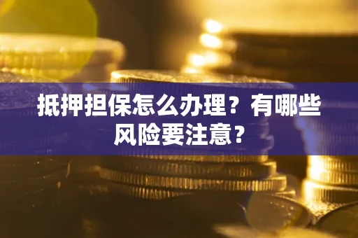 济南抵押担保怎么办理？有哪些风险要注意？
