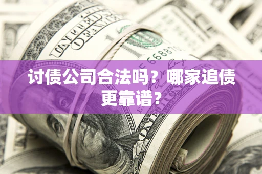 济南讨债公司合法吗？哪家追债更靠谱？