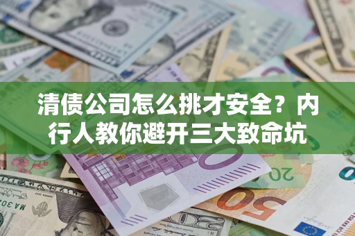 济南清债公司怎么挑才安全?内行人教你避开三大致命坑 济南清债公司怎么挑才安全?内行人教你避开三大致命坑