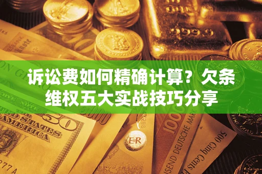 济南诉讼费如何精确计算？欠条维权五大实战技巧分享
