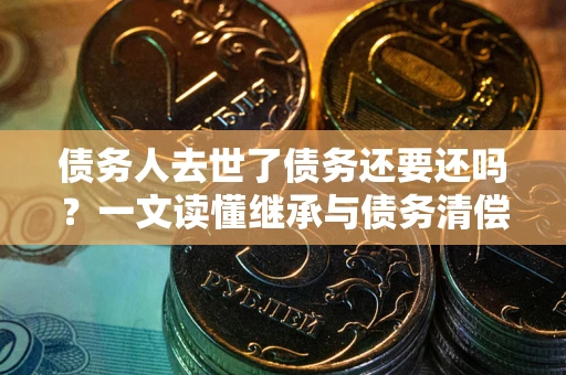 济南债务人去世了债务还要还吗？一文读懂继承与债务清偿