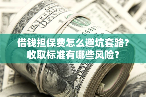 济南借钱担保费怎么避坑套路?收取标准有哪些风险? 济南借钱担保费怎么避坑套路?收取标准有哪些风险?