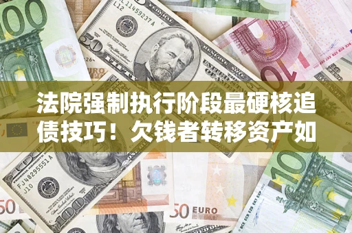 济南法院强制执行阶段最硬核追债技巧！欠钱者转移资产如何破解？