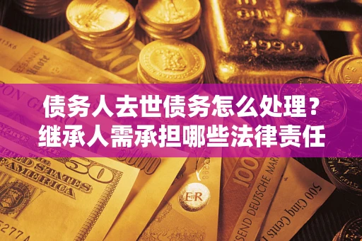 济南债务人去世债务怎么处理？继承人需承担哪些法律责任？