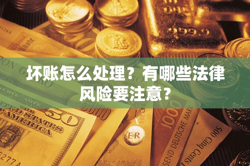 济南坏账怎么处理？有哪些法律风险要注意？
