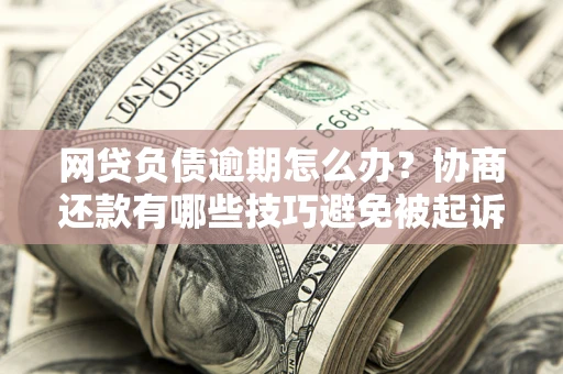济南网贷负债逾期怎么办？协商还款有哪些技巧避免被起诉？