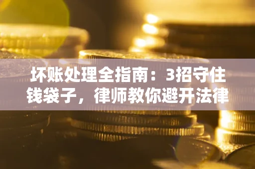 济南坏账处理全指南：3招守住钱袋子，律师教你避开法律雷区