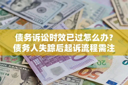 济南债务诉讼时效已过怎么办？债务人失踪后起诉流程需注意什么？