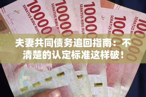 济南夫妻共同债务追回指南：不清楚的认定标准这样破！
