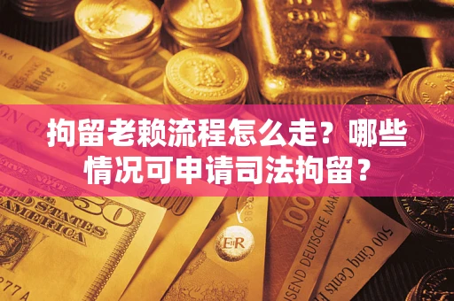 济南拘留老赖流程怎么走?哪些情况可申请司法拘留? 济南拘留老赖流程怎么走?哪些情况可申请司法拘留?