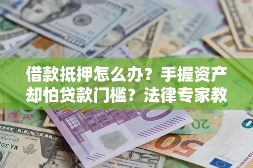济南借款抵押怎么办？手握资产却怕贷款门槛？法律专家教你办抵押不踩坑