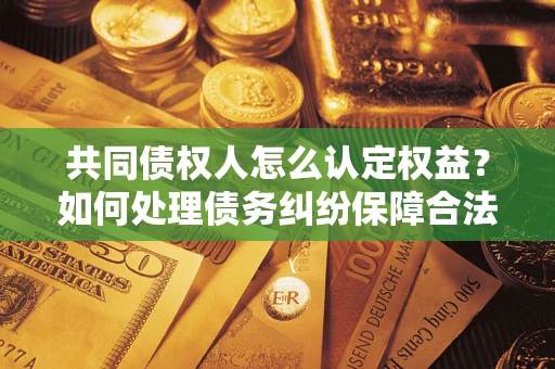 济南共同债权人怎么认定权益？如何处理债务纠纷保障合法权益？