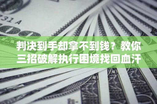 济南判决到手却拿不到钱？教你三招破解执行困境找回血汗钱