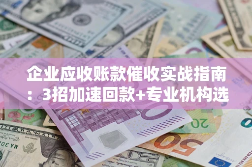 济南企业应收账款催收实战指南：3招加速回款+专业机构选择避坑