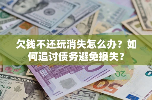 济南欠钱不还玩消失怎么办？如何追讨债务避免损失？