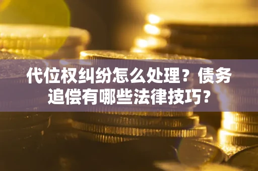 济南代位权纠纷怎么处理？债务追偿有哪些法律技巧？