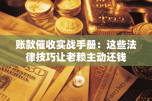 济南账款催收实战手册：这些法律技巧让老赖主动还钱
