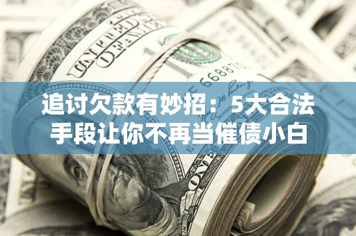 济南追讨欠款有妙招：5大合法手段让你不再当催债小白