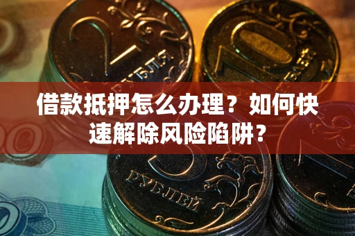 济南借款抵押怎么办理？如何快速解除风险陷阱？