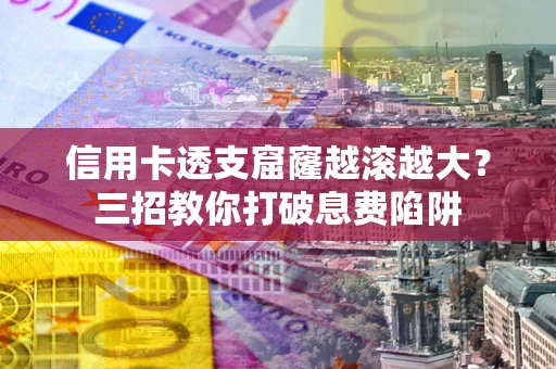 济南信用卡透支窟窿越滚越大？三招教你打破息费陷阱