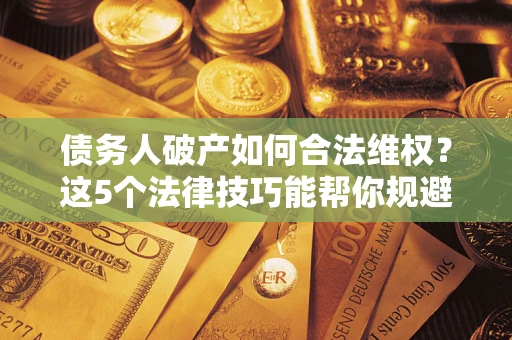 济南债务人破产如何合法维权？这5个法律技巧能帮你规避风险